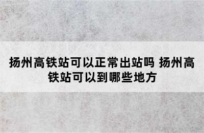 扬州高铁站可以正常出站吗 扬州高铁站可以到哪些地方